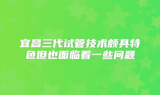 宜昌三代试管技术颇具特色但也面临着一些问题