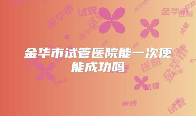 金华市试管医院能一次便能成功吗