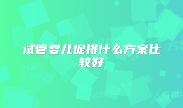 试管婴儿促排什么方案比较好