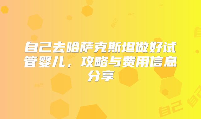 自己去哈萨克斯坦做好试管婴儿,攻略与费用信息分享