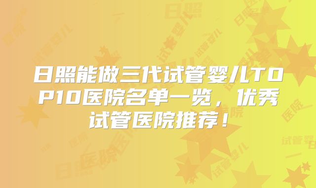 日照能做三代试管婴儿TOP10医院名单一览，优秀试管医院推荐！