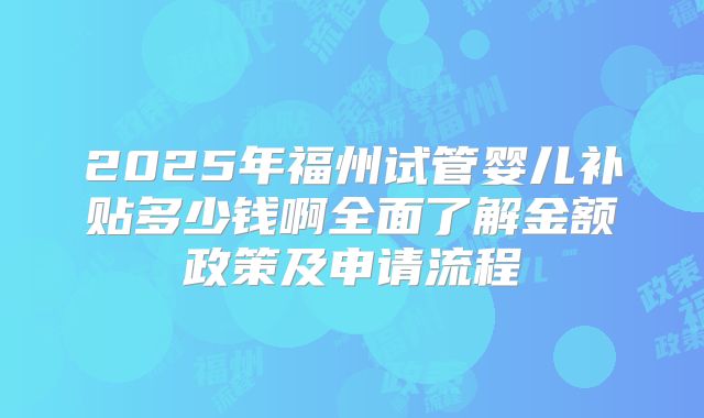 2025年福州试管婴儿补贴多少钱啊全面了解金额政策及申请流程
