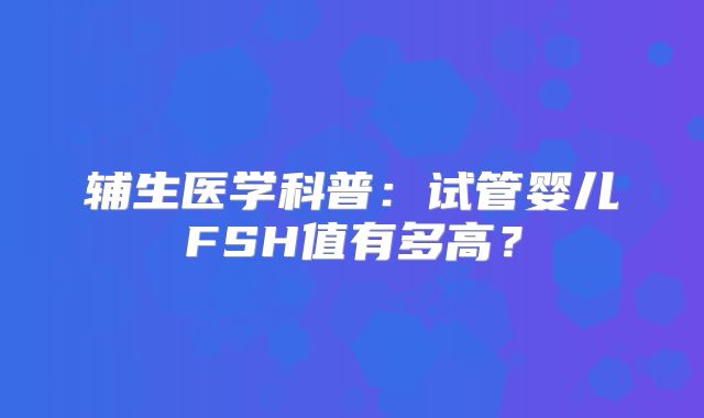 辅生医学科普：试管婴儿FSH值有多高？