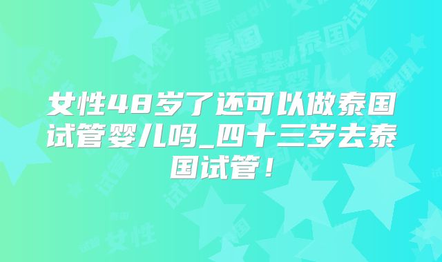 女性48岁了还可以做泰国试管婴儿吗_四十三岁去泰国试管！