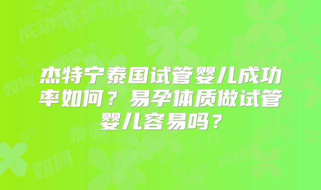 杰特宁泰国试管婴儿成功率如何?易孕体质做试管婴儿容易吗?