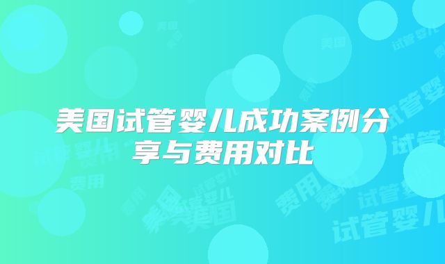 美国试管婴儿成功案例分享与费用对比