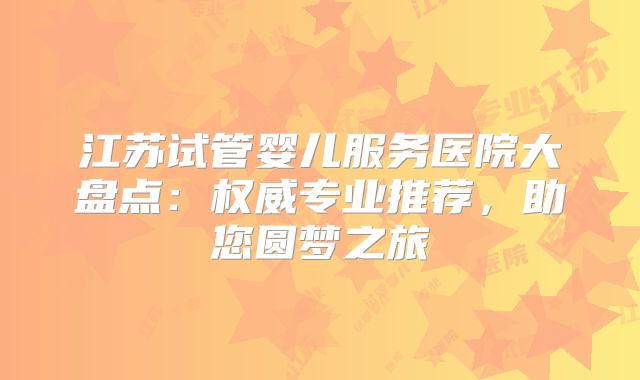 江苏试管婴儿服务医院大盘点:权威专业推荐,助您圆梦之旅