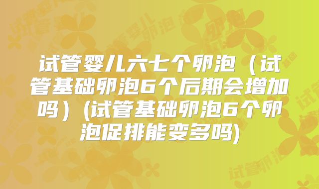 试管婴儿六七个卵泡(试管基础卵泡6个后期会增加吗)(试管基础卵泡6个卵泡促排能变多吗)