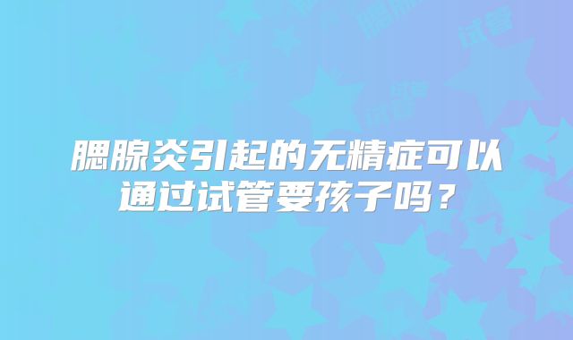 腮腺炎引起的无精症可以通过试管要孩子吗?