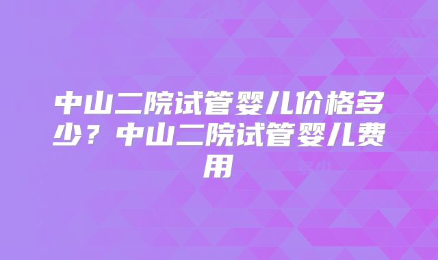 中山二院试管婴儿价格多少?中山二院试管婴儿费用