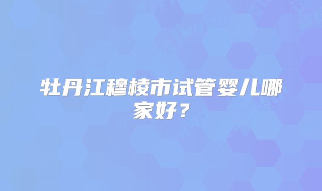 牡丹江穆棱市试管婴儿哪家好?
