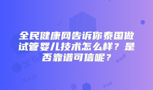 全民健康网告诉你泰国做试管婴儿技术怎么样?是否靠谱可信呢?