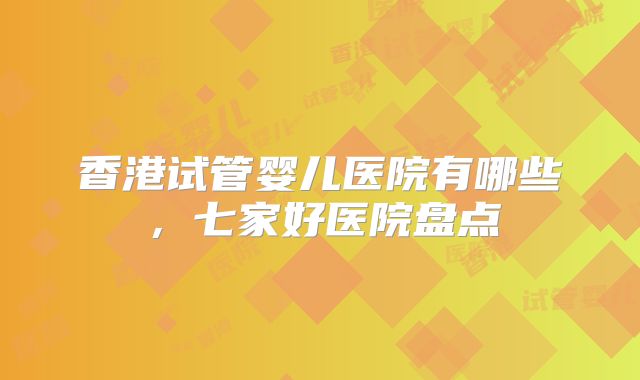香港试管婴儿医院有哪些,七家好医院盘点