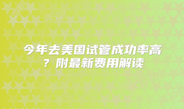 今年去美国试管成功率高?附最新费用解读