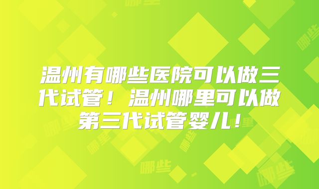 温州有哪些医院可以做三代试管！温州哪里可以做第三代试管婴儿！