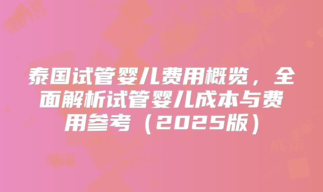 泰国试管婴儿费用概览,全面解析试管婴儿成本与费用参考(2025版)