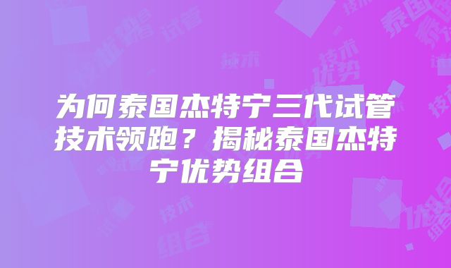 为何泰国杰特宁三代试管技术领跑?揭秘泰国杰特宁优势组合