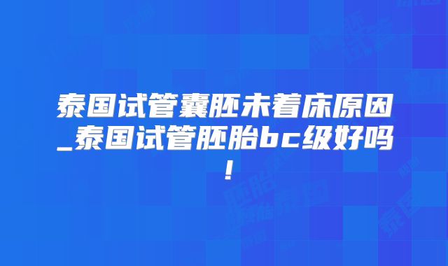 泰国试管囊胚未着床原因_泰国试管胚胎bc级好吗！