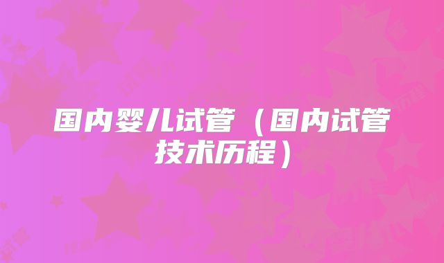 国内婴儿试管（国内试管技术历程）