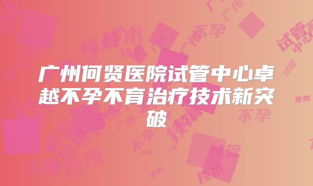 广州何贤医院试管中心卓越不孕不育治疗技术新突破