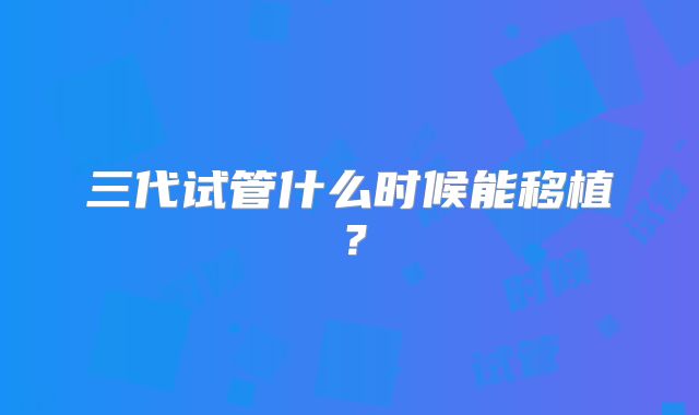 三代试管什么时候能移植?
