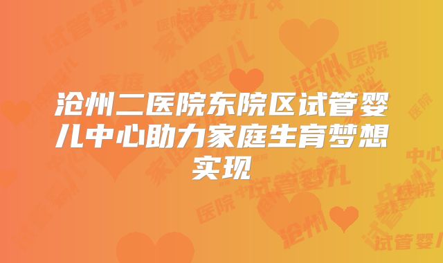 沧州二医院东院区试管婴儿中心助力家庭生育梦想实现