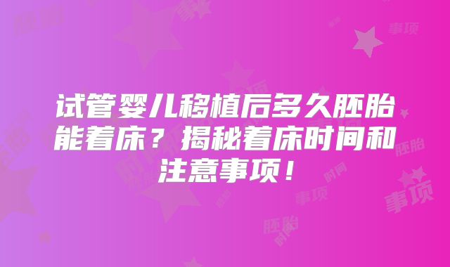试管婴儿移植后多久胚胎能着床?揭秘着床时间和注意事项!