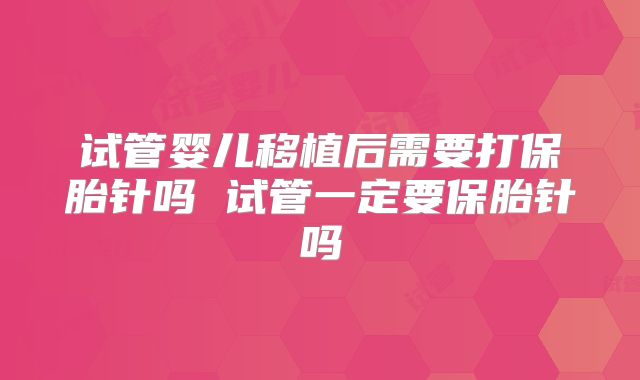 试管婴儿移植后需要打保胎针吗 试管一定要保胎针吗