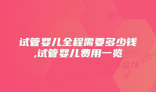 试管婴儿全程需要多少钱,试管婴儿费用一览