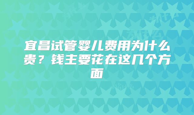 宜昌试管婴儿费用为什么贵?钱主要花在这几个方面