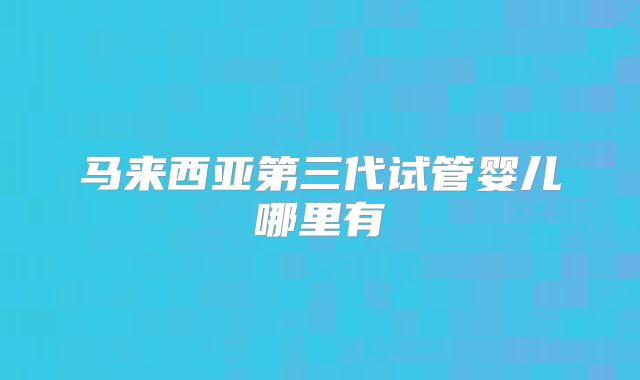 马来西亚第三代试管婴儿哪里有