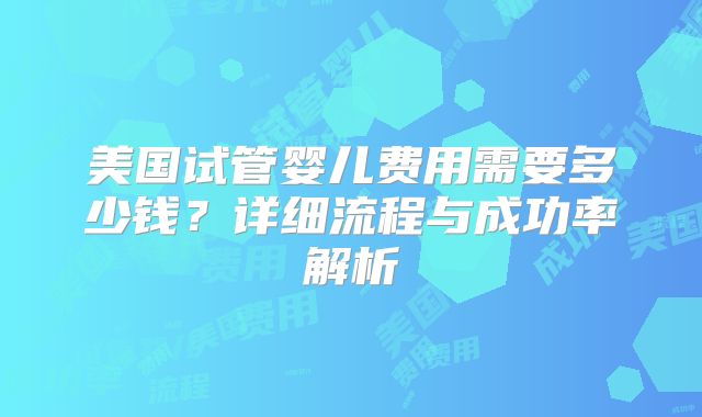 美国试管婴儿费用需要多少钱?详细流程与成功率解析