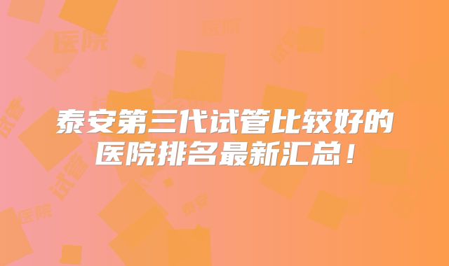 泰安第三代试管比较好的医院排名最新汇总！
