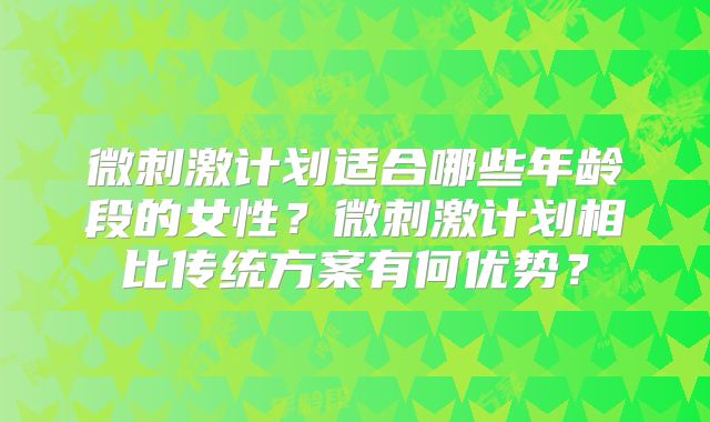 微刺激计划适合哪些年龄段的女性?微刺激计划相比传统方案有何优势?