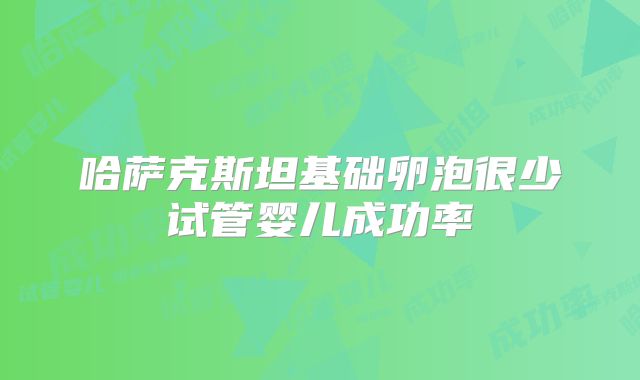 哈萨克斯坦基础卵泡很少试管婴儿成功率