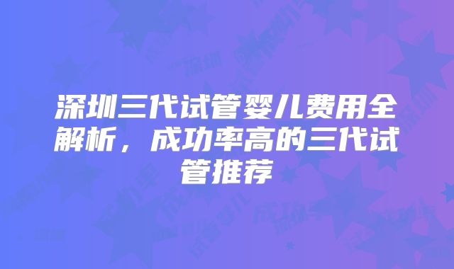 深圳三代试管婴儿费用全解析，成功率高的三代试管推荐
