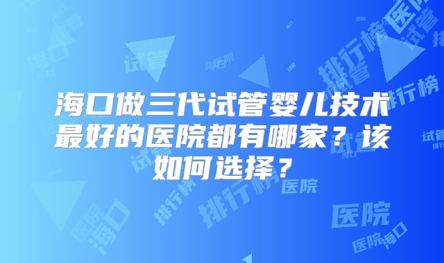 海口做三代试管婴儿技术最好的医院都有哪家?该如何选择?
