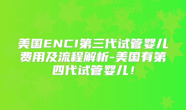 美国ENCI第三代试管婴儿费用及流程解析-美国有第四代试管婴儿!