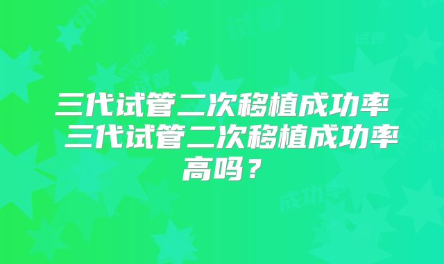 三代试管二次移植成功率 三代试管二次移植成功率高吗?