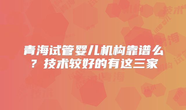 青海试管婴儿机构靠谱么?技术较好的有这三家