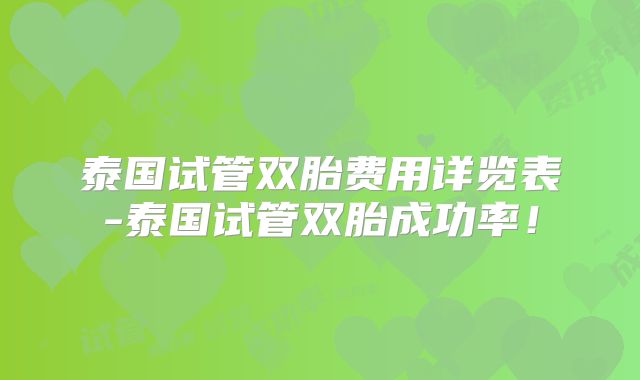 泰国试管双胎费用详览表-泰国试管双胎成功率!