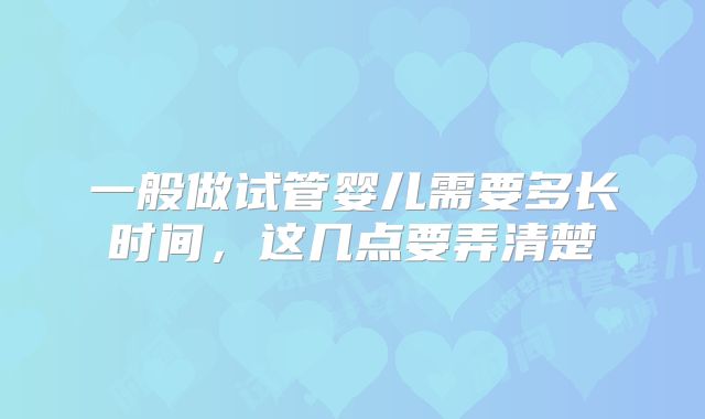 一般做试管婴儿需要多长时间,这几点要弄清楚