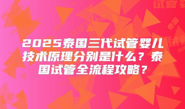 2025泰国三代试管婴儿技术原理分别是什么?泰国试管全流程攻略?