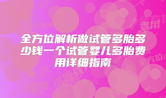 全方位解析做试管多胎多少钱一个试管婴儿多胎费用详细指南