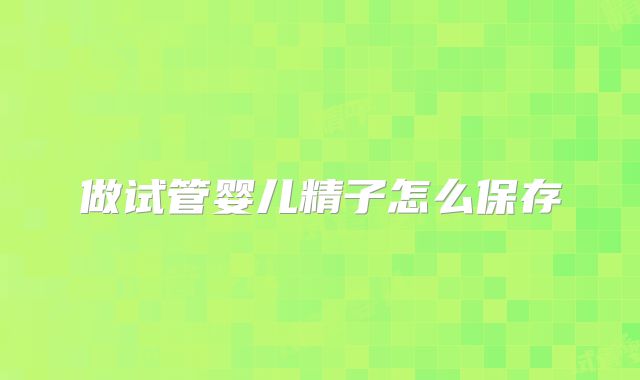 做试管婴儿精子怎么保存