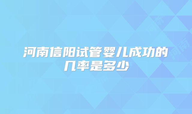 河南信阳试管婴儿成功的几率是多少