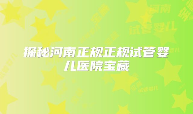 探秘河南正规正规试管婴儿医院宝藏