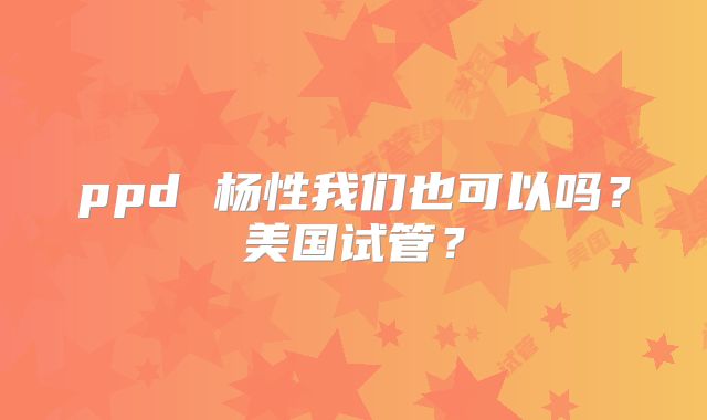 ppd 杨性我们也可以吗？美国试管？