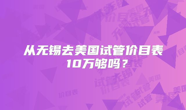 从无锡去美国试管价目表 10万够吗？