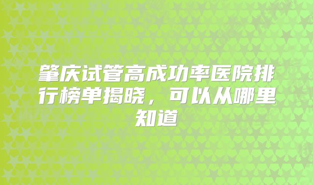 肇庆试管高成功率医院排行榜单揭晓，可以从哪里知道